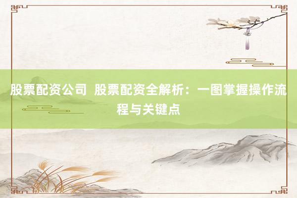 股票配资公司  股票配资全解析：一图掌握操作流程与关键点