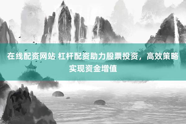 在线配资网站 杠杆配资助力股票投资，高效策略实现资金增值