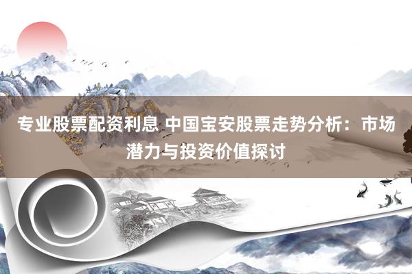 专业股票配资利息 中国宝安股票走势分析：市场潜力与投资价值探讨