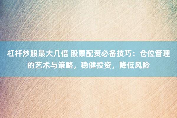 杠杆炒股最大几倍 股票配资必备技巧：仓位管理的艺术与策略，稳健投资，降低风险
