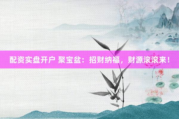 配资实盘开户 聚宝盆：招财纳福，财源滚滚来！
