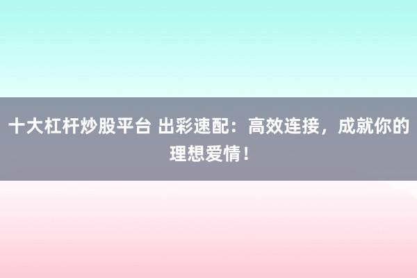 十大杠杆炒股平台 出彩速配：高效连接，成就你的理想爱情！