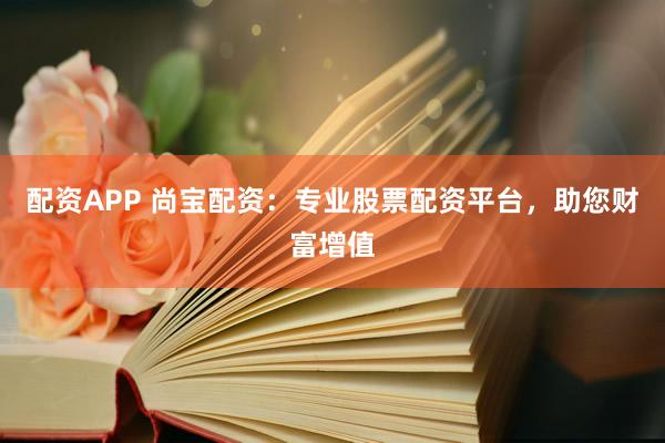 配资APP 尚宝配资：专业股票配资平台，助您财富增值