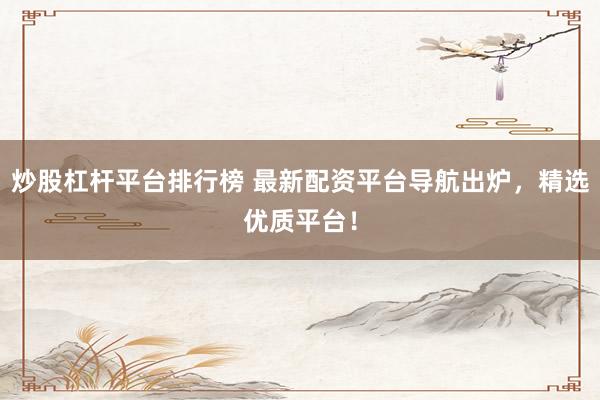 炒股杠杆平台排行榜 最新配资平台导航出炉，精选优质平台！