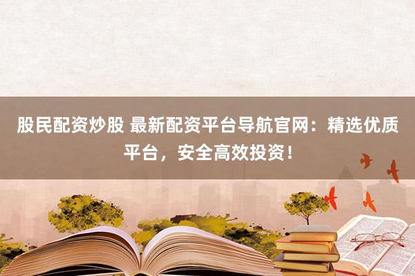 股民配资炒股 最新配资平台导航官网：精选优质平台，安全高效投资！