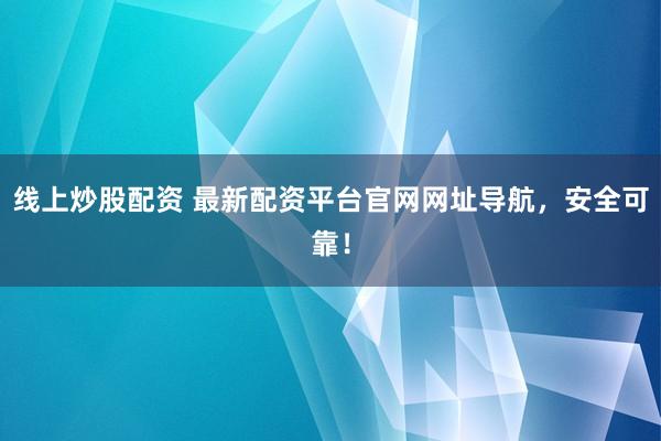 线上炒股配资 最新配资平台官网网址导航，安全可靠！