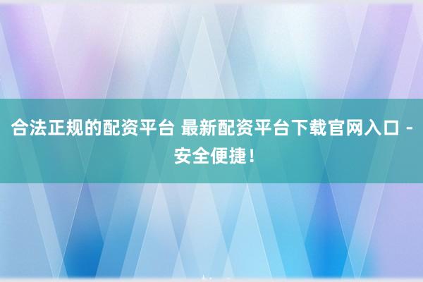 合法正规的配资平台 最新配资平台下载官网入口 - 安全便捷！