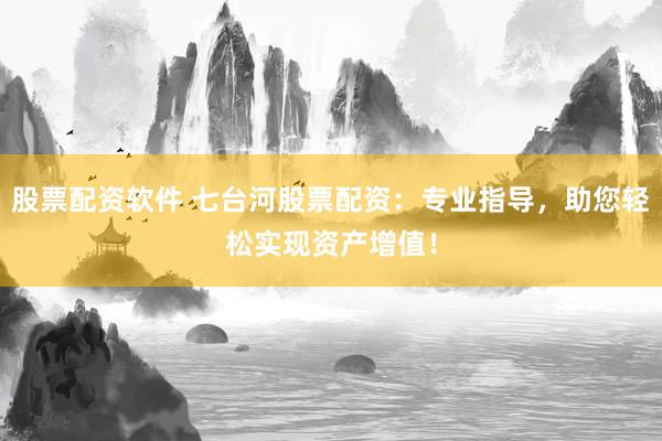 股票配资软件 七台河股票配资：专业指导，助您轻松实现资产增值！