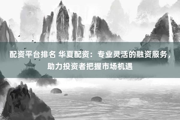 配资平台排名 华夏配资：专业灵活的融资服务，助力投资者把握市场机遇