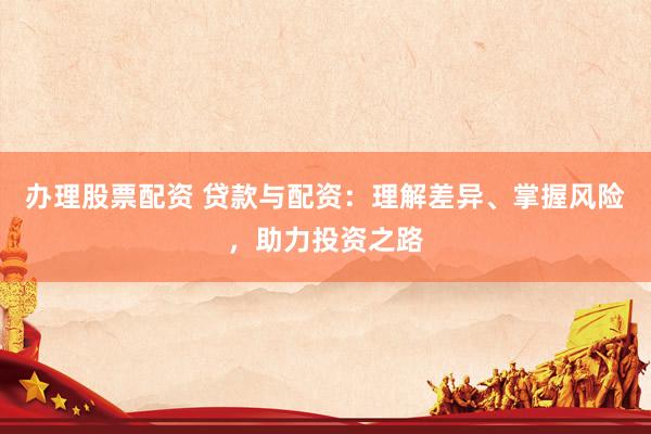 办理股票配资 贷款与配资：理解差异、掌握风险，助力投资之路