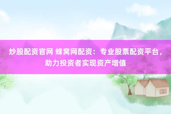 炒股配资官网 蜂窝网配资：专业股票配资平台，助力投资者实现资产增值