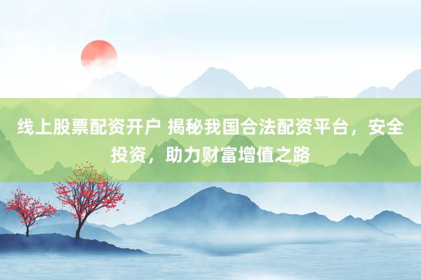 线上股票配资开户 揭秘我国合法配资平台，安全投资，助力财富增值之路