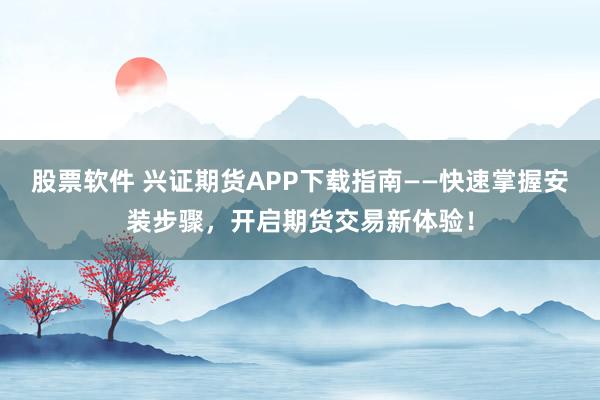股票软件 兴证期货APP下载指南——快速掌握安装步骤，开启期货交易新体验！