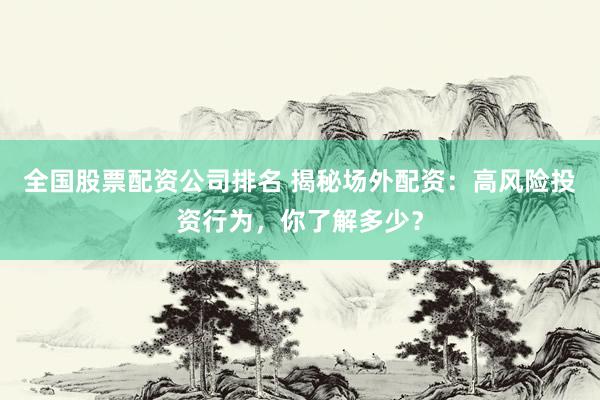 全国股票配资公司排名 揭秘场外配资：高风险投资行为，你了解多少？