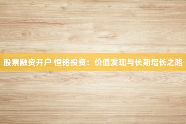 股票融资开户 恒铭投资：价值发现与长期增长之路