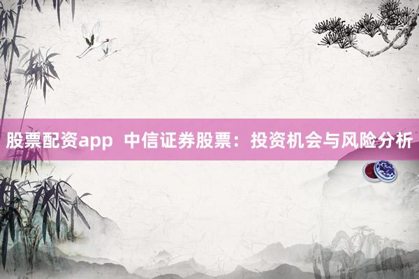 股票配资app  中信证券股票：投资机会与风险分析