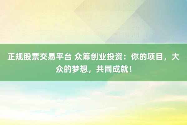 正规股票交易平台 众筹创业投资：你的项目，大众的梦想，共同成就！