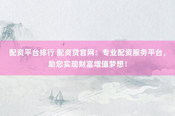 配资平台排行 配资贷官网：专业配资服务平台，助您实现财富增值梦想！