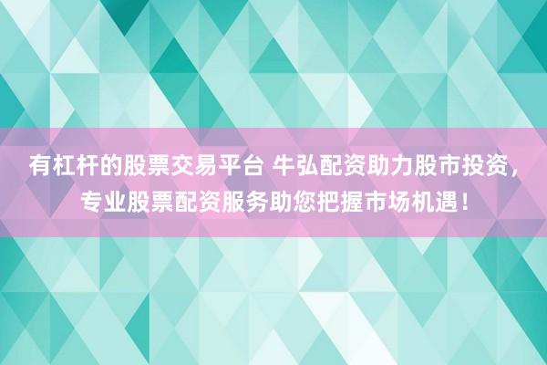 有杠杆的股票交易平台 牛弘配资助力股市投资，专业股票配资服务助您把握市场机遇！