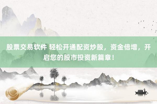股票交易软件 轻松开通配资炒股，资金倍增，开启您的股市投资新篇章！