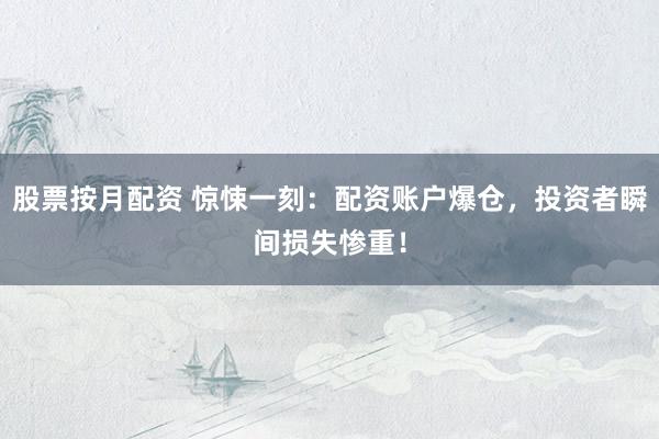 股票按月配资 惊悚一刻：配资账户爆仓，投资者瞬间损失惨重！