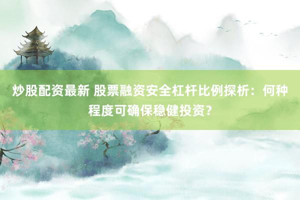 炒股配资最新 股票融资安全杠杆比例探析：何种程度可确保稳健投资？