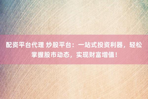 配资平台代理 炒股平台：一站式投资利器，轻松掌握股市动态，实现财富增值！