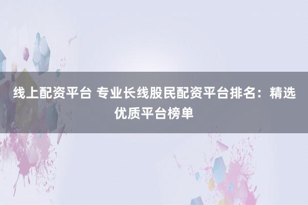 线上配资平台 专业长线股民配资平台排名：精选优质平台榜单