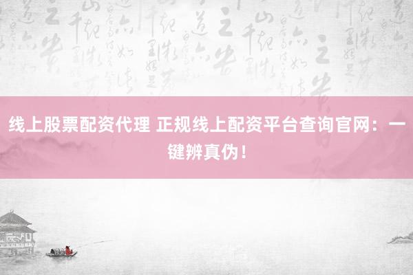线上股票配资代理 正规线上配资平台查询官网：一键辨真伪！
