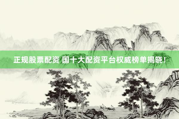 正规股票配资 国十大配资平台权威榜单揭晓！