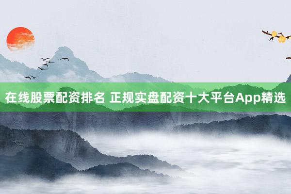 在线股票配资排名 正规实盘配资十大平台App精选