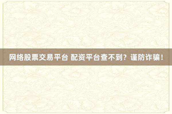 网络股票交易平台 配资平台查不到？谨防诈骗！
