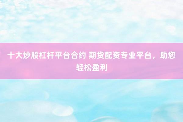 十大炒股杠杆平台合约 期货配资专业平台，助您轻松盈利