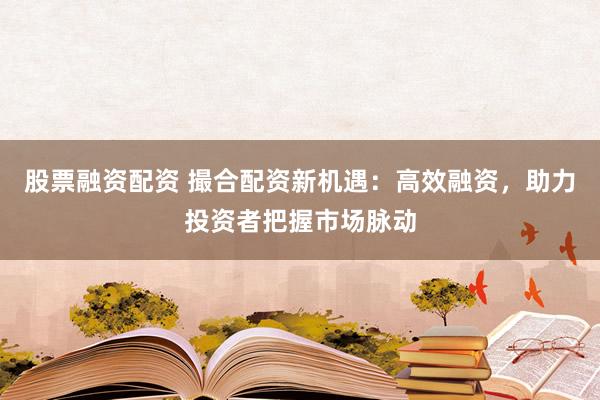 股票融资配资 撮合配资新机遇：高效融资，助力投资者把握市场脉动