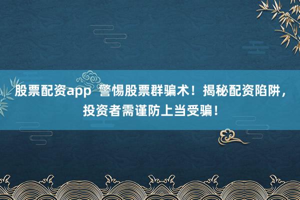 股票配资app  警惕股票群骗术！揭秘配资陷阱，投资者需谨防上当受骗！