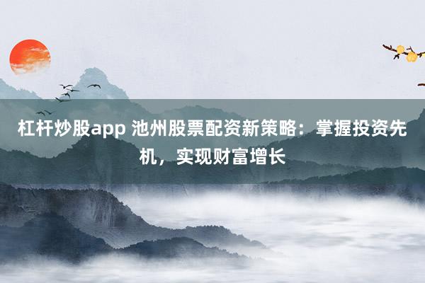 杠杆炒股app 池州股票配资新策略：掌握投资先机，实现财富增长
