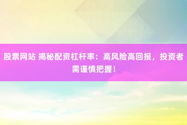 股票网站 揭秘配资杠杆率：高风险高回报，投资者需谨慎把握！