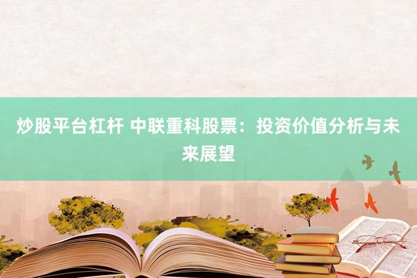 炒股平台杠杆 中联重科股票：投资价值分析与未来展望