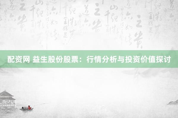 配资网 益生股份股票：行情分析与投资价值探讨