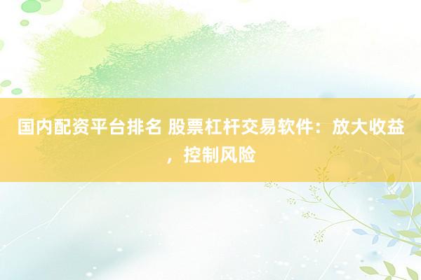 国内配资平台排名 股票杠杆交易软件：放大收益，控制风险
