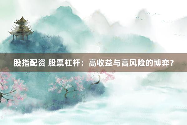 股指配资 股票杠杆：高收益与高风险的博弈？