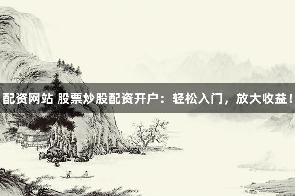 配资网站 股票炒股配资开户：轻松入门，放大收益！