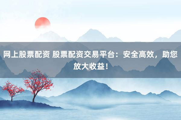 网上股票配资 股票配资交易平台：安全高效，助您放大收益！