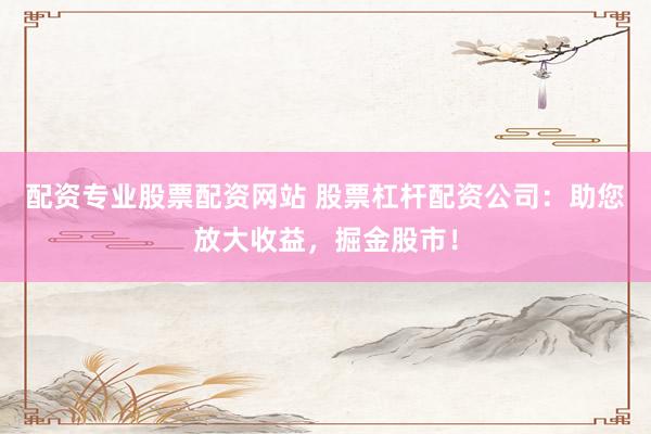配资专业股票配资网站 股票杠杆配资公司：助您放大收益，掘金股市！