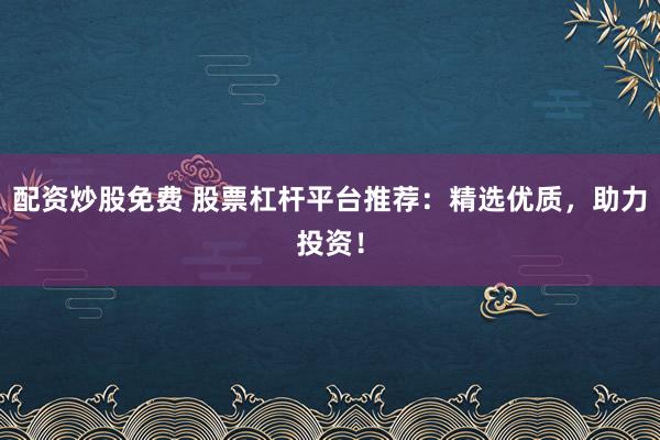 配资炒股免费 股票杠杆平台推荐：精选优质，助力投资！