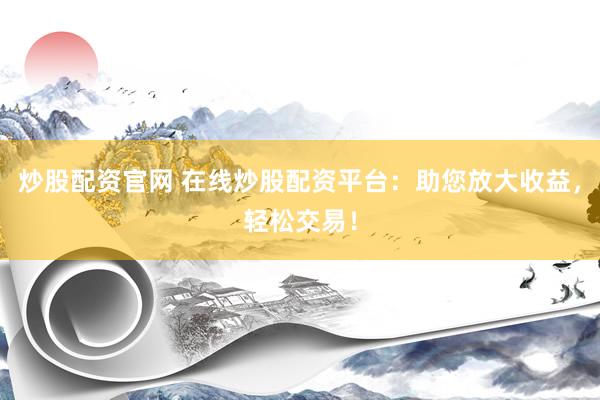 炒股配资官网 在线炒股配资平台：助您放大收益，轻松交易！