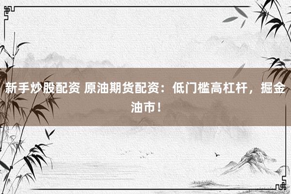 新手炒股配资 原油期货配资：低门槛高杠杆，掘金油市！