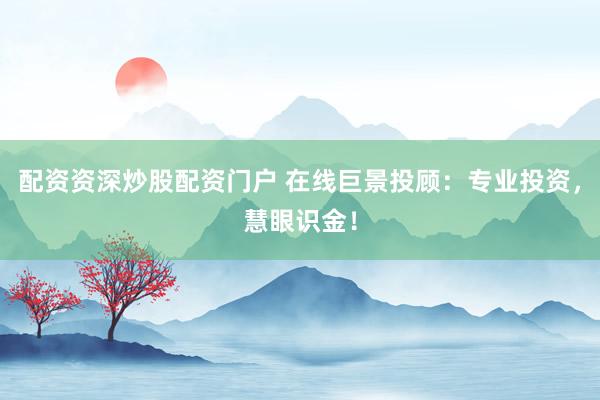 配资资深炒股配资门户 在线巨景投顾：专业投资，慧眼识金！
