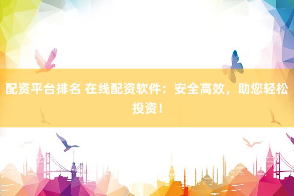 配资平台排名 在线配资软件：安全高效，助您轻松投资！