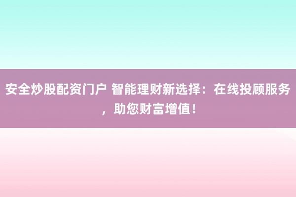 安全炒股配资门户 智能理财新选择：在线投顾服务，助您财富增值！